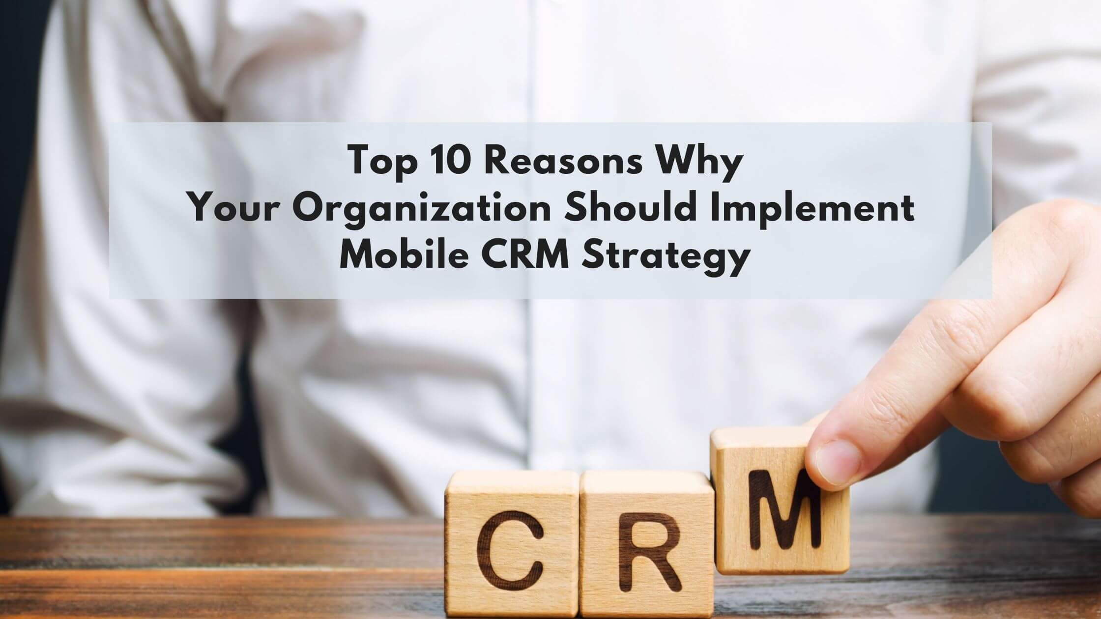 Top 10 Reasons Why Your Organization Should Implement Mobile CRM Strategy